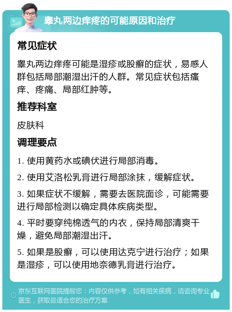 睾丸两边痒疼的可能原因和治疗 常见症状 睾丸两边痒疼可能是湿疹或股癣的症状，易感人群包括局部潮湿出汗的人群。常见症状包括瘙痒、疼痛、局部红肿等。 推荐科室 皮肤科 调理要点 1. 使用黄药水或碘伏进行局部消毒。 2. 使用艾洛松乳膏进行局部涂抹，缓解症状。 3. 如果症状不缓解，需要去医院面诊，可能需要进行局部检测以确定具体疾病类型。 4. 平时要穿纯棉透气的内衣，保持局部清爽干燥，避免局部潮湿出汗。 5. 如果是股癣，可以使用达克宁进行治疗；如果是湿疹，可以使用地奈德乳膏进行治疗。