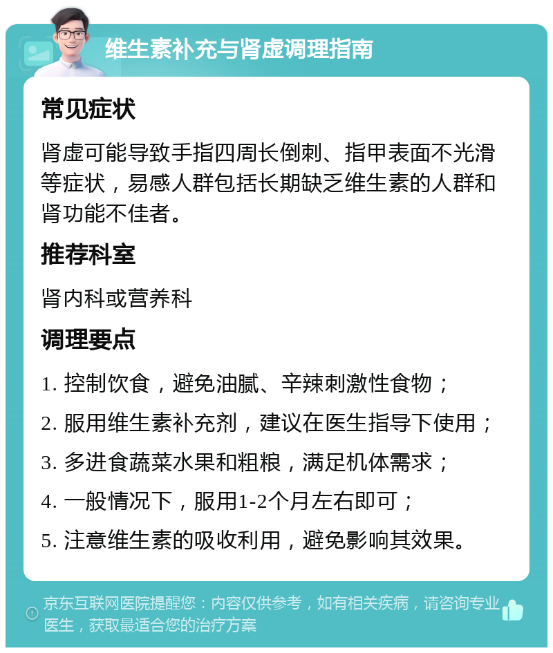 维生素补充与肾虚调理指南 常见症状 肾虚可能导致手指四周长倒刺、指甲表面不光滑等症状，易感人群包括长期缺乏维生素的人群和肾功能不佳者。 推荐科室 肾内科或营养科 调理要点 1. 控制饮食，避免油腻、辛辣刺激性食物； 2. 服用维生素补充剂，建议在医生指导下使用； 3. 多进食蔬菜水果和粗粮，满足机体需求； 4. 一般情况下，服用1-2个月左右即可； 5. 注意维生素的吸收利用，避免影响其效果。