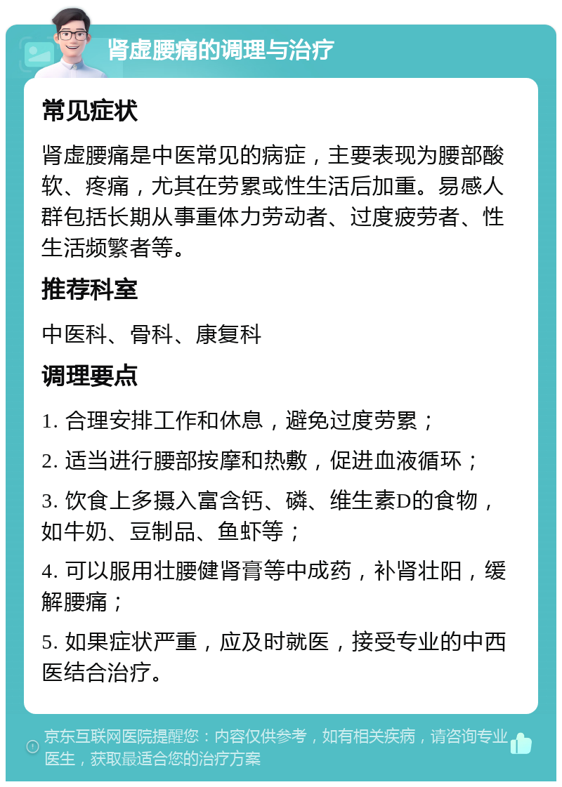 肾虚腰痛的调理与治疗 常见症状 肾虚腰痛是中医常见的病症，主要表现为腰部酸软、疼痛，尤其在劳累或性生活后加重。易感人群包括长期从事重体力劳动者、过度疲劳者、性生活频繁者等。 推荐科室 中医科、骨科、康复科 调理要点 1. 合理安排工作和休息，避免过度劳累； 2. 适当进行腰部按摩和热敷，促进血液循环； 3. 饮食上多摄入富含钙、磷、维生素D的食物，如牛奶、豆制品、鱼虾等； 4. 可以服用壮腰健肾膏等中成药，补肾壮阳，缓解腰痛； 5. 如果症状严重，应及时就医，接受专业的中西医结合治疗。