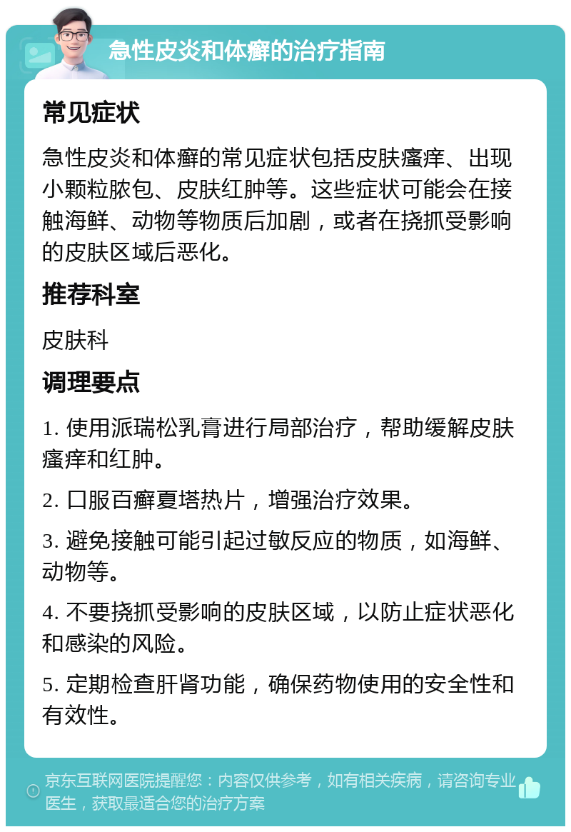 急性皮炎和体癣的治疗指南 常见症状 急性皮炎和体癣的常见症状包括皮肤瘙痒、出现小颗粒脓包、皮肤红肿等。这些症状可能会在接触海鲜、动物等物质后加剧，或者在挠抓受影响的皮肤区域后恶化。 推荐科室 皮肤科 调理要点 1. 使用派瑞松乳膏进行局部治疗，帮助缓解皮肤瘙痒和红肿。 2. 口服百癣夏塔热片，增强治疗效果。 3. 避免接触可能引起过敏反应的物质，如海鲜、动物等。 4. 不要挠抓受影响的皮肤区域，以防止症状恶化和感染的风险。 5. 定期检查肝肾功能，确保药物使用的安全性和有效性。