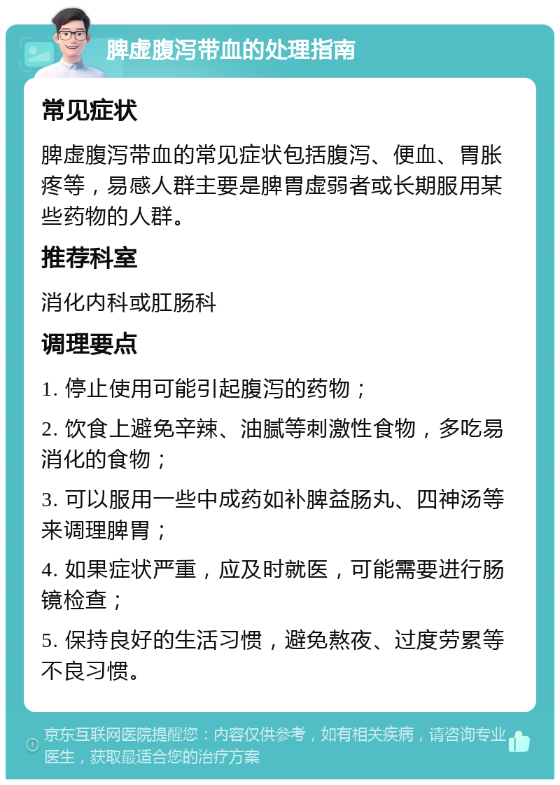 脾虚腹泻带血的处理指南 常见症状 脾虚腹泻带血的常见症状包括腹泻、便血、胃胀疼等，易感人群主要是脾胃虚弱者或长期服用某些药物的人群。 推荐科室 消化内科或肛肠科 调理要点 1. 停止使用可能引起腹泻的药物； 2. 饮食上避免辛辣、油腻等刺激性食物，多吃易消化的食物； 3. 可以服用一些中成药如补脾益肠丸、四神汤等来调理脾胃； 4. 如果症状严重，应及时就医，可能需要进行肠镜检查； 5. 保持良好的生活习惯，避免熬夜、过度劳累等不良习惯。