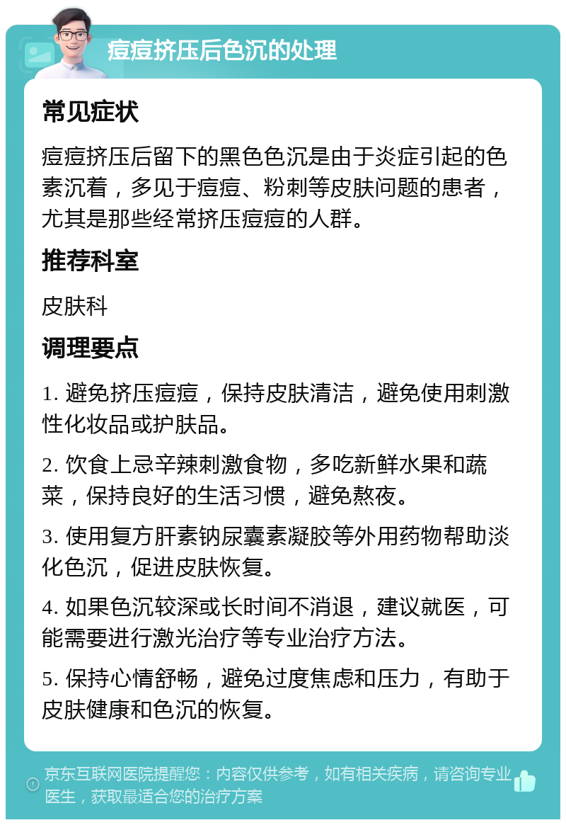 痘痘挤压后色沉的处理 常见症状 痘痘挤压后留下的黑色色沉是由于炎症引起的色素沉着，多见于痘痘、粉刺等皮肤问题的患者，尤其是那些经常挤压痘痘的人群。 推荐科室 皮肤科 调理要点 1. 避免挤压痘痘，保持皮肤清洁，避免使用刺激性化妆品或护肤品。 2. 饮食上忌辛辣刺激食物，多吃新鲜水果和蔬菜，保持良好的生活习惯，避免熬夜。 3. 使用复方肝素钠尿囊素凝胶等外用药物帮助淡化色沉，促进皮肤恢复。 4. 如果色沉较深或长时间不消退，建议就医，可能需要进行激光治疗等专业治疗方法。 5. 保持心情舒畅，避免过度焦虑和压力，有助于皮肤健康和色沉的恢复。