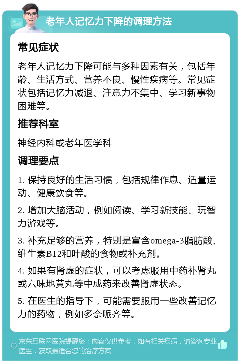 老年人记忆力下降的调理方法 常见症状 老年人记忆力下降可能与多种因素有关，包括年龄、生活方式、营养不良、慢性疾病等。常见症状包括记忆力减退、注意力不集中、学习新事物困难等。 推荐科室 神经内科或老年医学科 调理要点 1. 保持良好的生活习惯，包括规律作息、适量运动、健康饮食等。 2. 增加大脑活动，例如阅读、学习新技能、玩智力游戏等。 3. 补充足够的营养，特别是富含omega-3脂肪酸、维生素B12和叶酸的食物或补充剂。 4. 如果有肾虚的症状，可以考虑服用中药补肾丸或六味地黄丸等中成药来改善肾虚状态。 5. 在医生的指导下，可能需要服用一些改善记忆力的药物，例如多奈哌齐等。