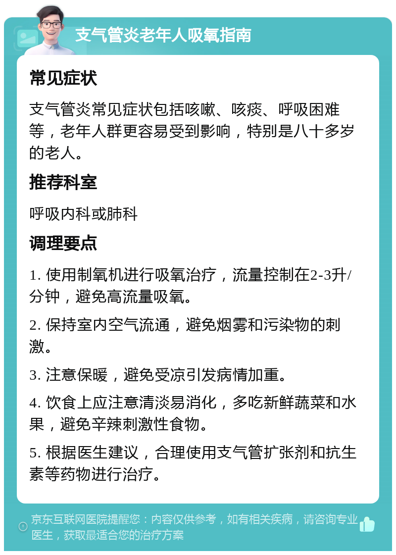 支气管炎老年人吸氧指南 常见症状 支气管炎常见症状包括咳嗽、咳痰、呼吸困难等，老年人群更容易受到影响，特别是八十多岁的老人。 推荐科室 呼吸内科或肺科 调理要点 1. 使用制氧机进行吸氧治疗，流量控制在2-3升/分钟，避免高流量吸氧。 2. 保持室内空气流通，避免烟雾和污染物的刺激。 3. 注意保暖，避免受凉引发病情加重。 4. 饮食上应注意清淡易消化，多吃新鲜蔬菜和水果，避免辛辣刺激性食物。 5. 根据医生建议，合理使用支气管扩张剂和抗生素等药物进行治疗。