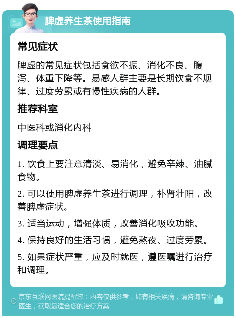 脾虚养生茶使用指南 常见症状 脾虚的常见症状包括食欲不振、消化不良、腹泻、体重下降等。易感人群主要是长期饮食不规律、过度劳累或有慢性疾病的人群。 推荐科室 中医科或消化内科 调理要点 1. 饮食上要注意清淡、易消化，避免辛辣、油腻食物。 2. 可以使用脾虚养生茶进行调理，补肾壮阳，改善脾虚症状。 3. 适当运动，增强体质，改善消化吸收功能。 4. 保持良好的生活习惯，避免熬夜、过度劳累。 5. 如果症状严重，应及时就医，遵医嘱进行治疗和调理。