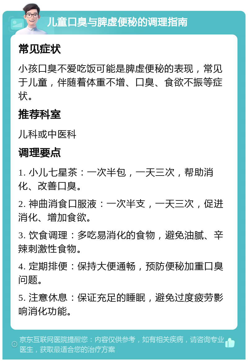 儿童口臭与脾虚便秘的调理指南 常见症状 小孩口臭不爱吃饭可能是脾虚便秘的表现，常见于儿童，伴随着体重不增、口臭、食欲不振等症状。 推荐科室 儿科或中医科 调理要点 1. 小儿七星茶：一次半包，一天三次，帮助消化、改善口臭。 2. 神曲消食口服液：一次半支，一天三次，促进消化、增加食欲。 3. 饮食调理：多吃易消化的食物，避免油腻、辛辣刺激性食物。 4. 定期排便：保持大便通畅，预防便秘加重口臭问题。 5. 注意休息：保证充足的睡眠，避免过度疲劳影响消化功能。