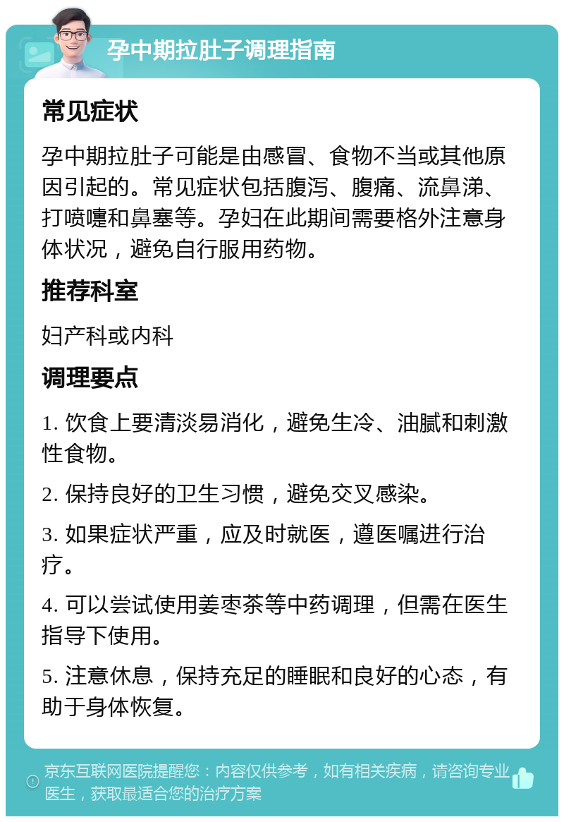 孕中期拉肚子调理指南 常见症状 孕中期拉肚子可能是由感冒、食物不当或其他原因引起的。常见症状包括腹泻、腹痛、流鼻涕、打喷嚏和鼻塞等。孕妇在此期间需要格外注意身体状况，避免自行服用药物。 推荐科室 妇产科或内科 调理要点 1. 饮食上要清淡易消化，避免生冷、油腻和刺激性食物。 2. 保持良好的卫生习惯，避免交叉感染。 3. 如果症状严重，应及时就医，遵医嘱进行治疗。 4. 可以尝试使用姜枣茶等中药调理，但需在医生指导下使用。 5. 注意休息，保持充足的睡眠和良好的心态，有助于身体恢复。