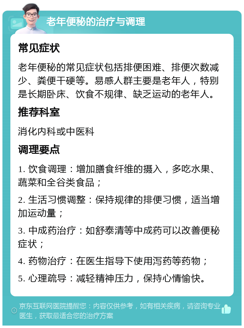 老年便秘的治疗与调理 常见症状 老年便秘的常见症状包括排便困难、排便次数减少、粪便干硬等。易感人群主要是老年人，特别是长期卧床、饮食不规律、缺乏运动的老年人。 推荐科室 消化内科或中医科 调理要点 1. 饮食调理：增加膳食纤维的摄入，多吃水果、蔬菜和全谷类食品； 2. 生活习惯调整：保持规律的排便习惯，适当增加运动量； 3. 中成药治疗：如舒泰清等中成药可以改善便秘症状； 4. 药物治疗：在医生指导下使用泻药等药物； 5. 心理疏导：减轻精神压力，保持心情愉快。