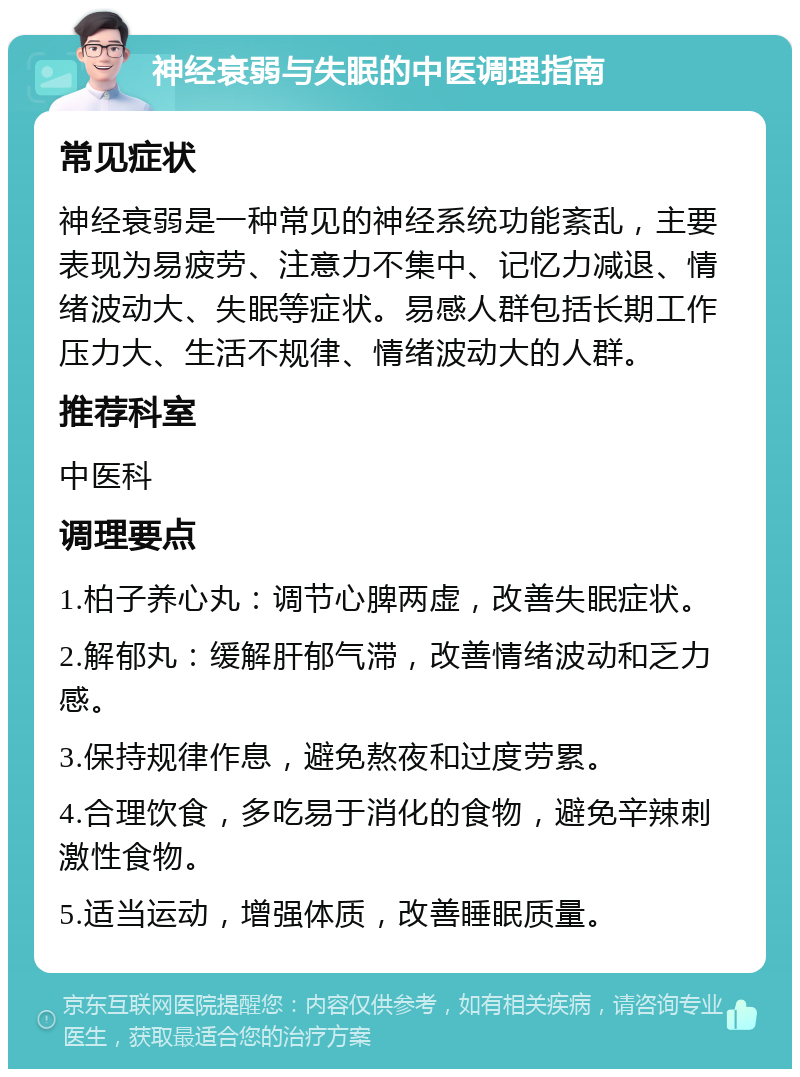 神经衰弱与失眠的中医调理指南 常见症状 神经衰弱是一种常见的神经系统功能紊乱，主要表现为易疲劳、注意力不集中、记忆力减退、情绪波动大、失眠等症状。易感人群包括长期工作压力大、生活不规律、情绪波动大的人群。 推荐科室 中医科 调理要点 1.柏子养心丸：调节心脾两虚，改善失眠症状。 2.解郁丸：缓解肝郁气滞，改善情绪波动和乏力感。 3.保持规律作息，避免熬夜和过度劳累。 4.合理饮食，多吃易于消化的食物，避免辛辣刺激性食物。 5.适当运动，增强体质，改善睡眠质量。