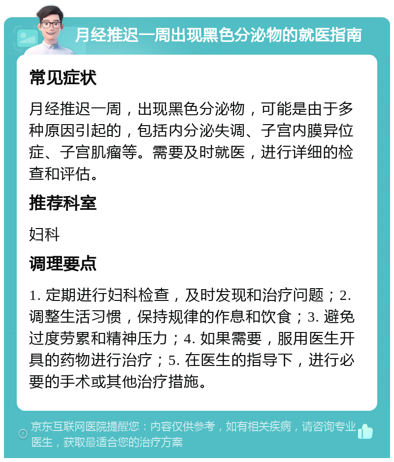 月经推迟一周出现黑色分泌物的就医指南 常见症状 月经推迟一周，出现黑色分泌物，可能是由于多种原因引起的，包括内分泌失调、子宫内膜异位症、子宫肌瘤等。需要及时就医，进行详细的检查和评估。 推荐科室 妇科 调理要点 1. 定期进行妇科检查，及时发现和治疗问题；2. 调整生活习惯，保持规律的作息和饮食；3. 避免过度劳累和精神压力；4. 如果需要，服用医生开具的药物进行治疗；5. 在医生的指导下，进行必要的手术或其他治疗措施。