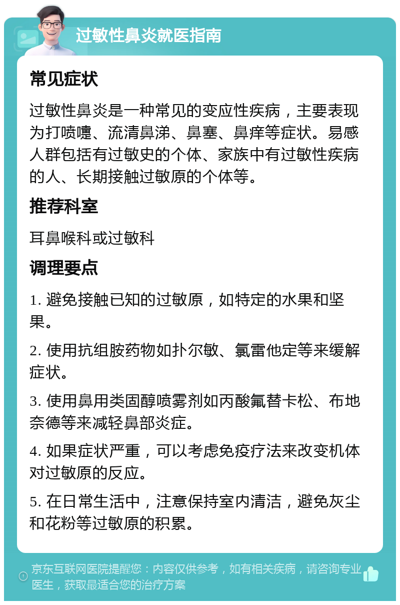 过敏性鼻炎就医指南 常见症状 过敏性鼻炎是一种常见的变应性疾病，主要表现为打喷嚏、流清鼻涕、鼻塞、鼻痒等症状。易感人群包括有过敏史的个体、家族中有过敏性疾病的人、长期接触过敏原的个体等。 推荐科室 耳鼻喉科或过敏科 调理要点 1. 避免接触已知的过敏原，如特定的水果和坚果。 2. 使用抗组胺药物如扑尔敏、氯雷他定等来缓解症状。 3. 使用鼻用类固醇喷雾剂如丙酸氟替卡松、布地奈德等来减轻鼻部炎症。 4. 如果症状严重，可以考虑免疫疗法来改变机体对过敏原的反应。 5. 在日常生活中，注意保持室内清洁，避免灰尘和花粉等过敏原的积累。