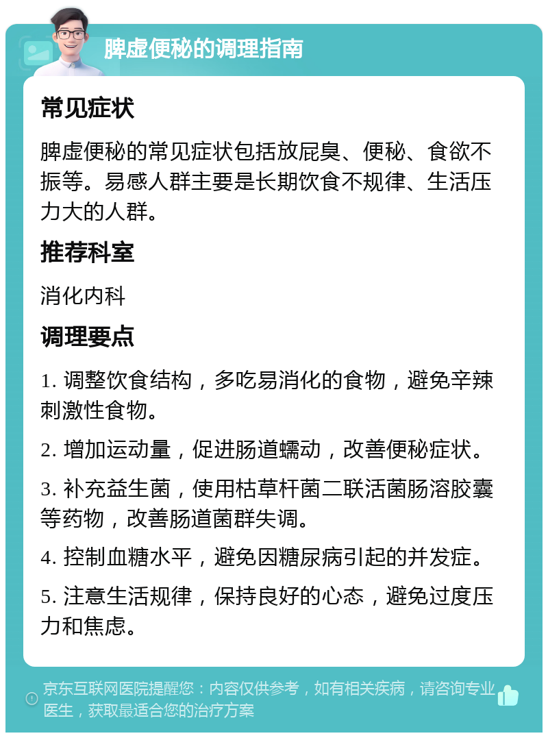 脾虚便秘的调理指南 常见症状 脾虚便秘的常见症状包括放屁臭、便秘、食欲不振等。易感人群主要是长期饮食不规律、生活压力大的人群。 推荐科室 消化内科 调理要点 1. 调整饮食结构，多吃易消化的食物，避免辛辣刺激性食物。 2. 增加运动量，促进肠道蠕动，改善便秘症状。 3. 补充益生菌，使用枯草杆菌二联活菌肠溶胶囊等药物，改善肠道菌群失调。 4. 控制血糖水平，避免因糖尿病引起的并发症。 5. 注意生活规律，保持良好的心态，避免过度压力和焦虑。