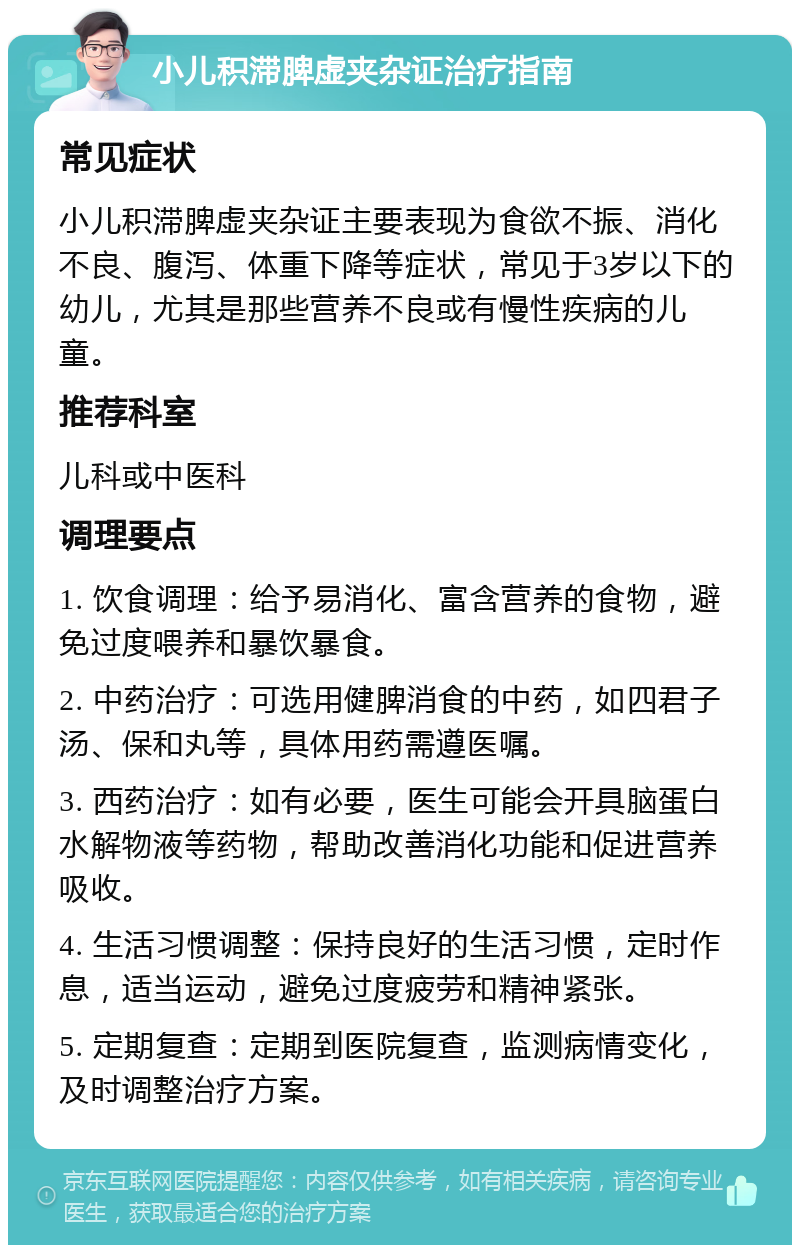 小儿积滞脾虚夹杂证治疗指南 常见症状 小儿积滞脾虚夹杂证主要表现为食欲不振、消化不良、腹泻、体重下降等症状，常见于3岁以下的幼儿，尤其是那些营养不良或有慢性疾病的儿童。 推荐科室 儿科或中医科 调理要点 1. 饮食调理：给予易消化、富含营养的食物，避免过度喂养和暴饮暴食。 2. 中药治疗：可选用健脾消食的中药，如四君子汤、保和丸等，具体用药需遵医嘱。 3. 西药治疗：如有必要，医生可能会开具脑蛋白水解物液等药物，帮助改善消化功能和促进营养吸收。 4. 生活习惯调整：保持良好的生活习惯，定时作息，适当运动，避免过度疲劳和精神紧张。 5. 定期复查：定期到医院复查，监测病情变化，及时调整治疗方案。