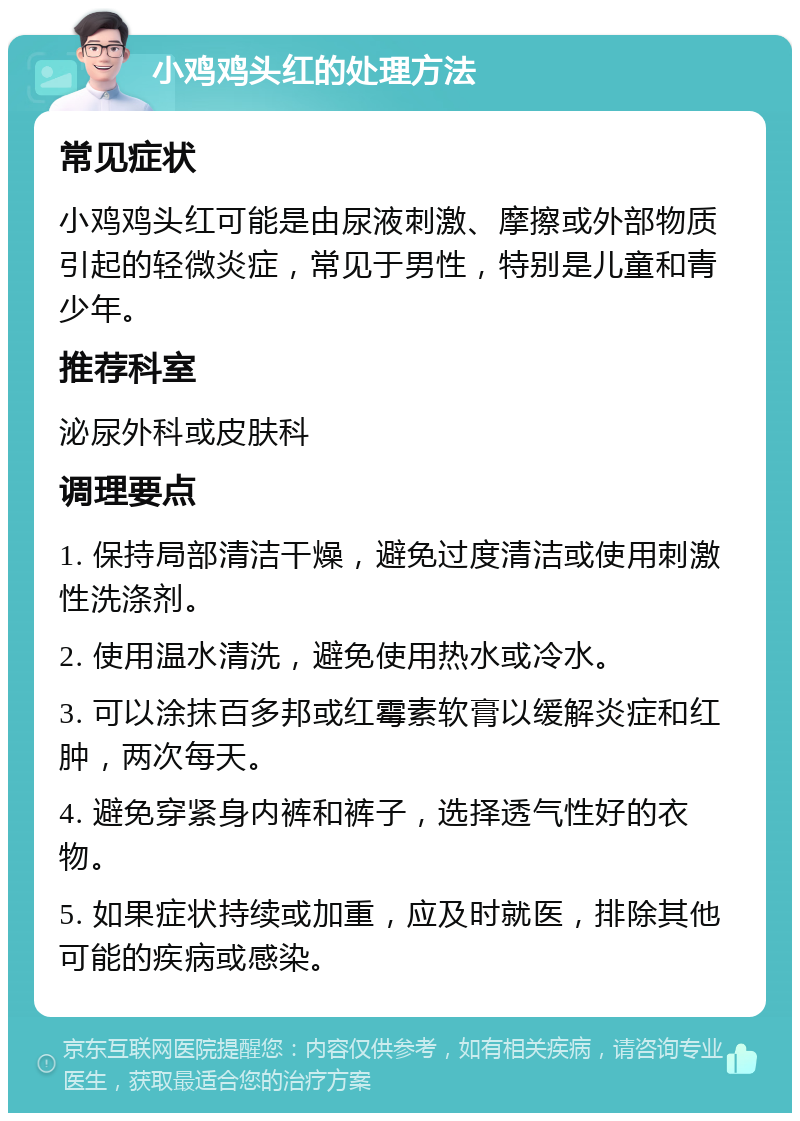 小鸡鸡头红的处理方法 常见症状 小鸡鸡头红可能是由尿液刺激、摩擦或外部物质引起的轻微炎症，常见于男性，特别是儿童和青少年。 推荐科室 泌尿外科或皮肤科 调理要点 1. 保持局部清洁干燥，避免过度清洁或使用刺激性洗涤剂。 2. 使用温水清洗，避免使用热水或冷水。 3. 可以涂抹百多邦或红霉素软膏以缓解炎症和红肿，两次每天。 4. 避免穿紧身内裤和裤子，选择透气性好的衣物。 5. 如果症状持续或加重，应及时就医，排除其他可能的疾病或感染。