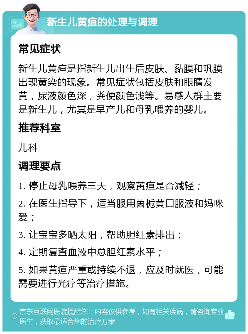 新生儿黄疸的处理与调理 常见症状 新生儿黄疸是指新生儿出生后皮肤、黏膜和巩膜出现黄染的现象。常见症状包括皮肤和眼睛发黄，尿液颜色深，粪便颜色浅等。易感人群主要是新生儿，尤其是早产儿和母乳喂养的婴儿。 推荐科室 儿科 调理要点 1. 停止母乳喂养三天，观察黄疸是否减轻； 2. 在医生指导下，适当服用茵栀黄口服液和妈咪爱； 3. 让宝宝多晒太阳，帮助胆红素排出； 4. 定期复查血液中总胆红素水平； 5. 如果黄疸严重或持续不退，应及时就医，可能需要进行光疗等治疗措施。