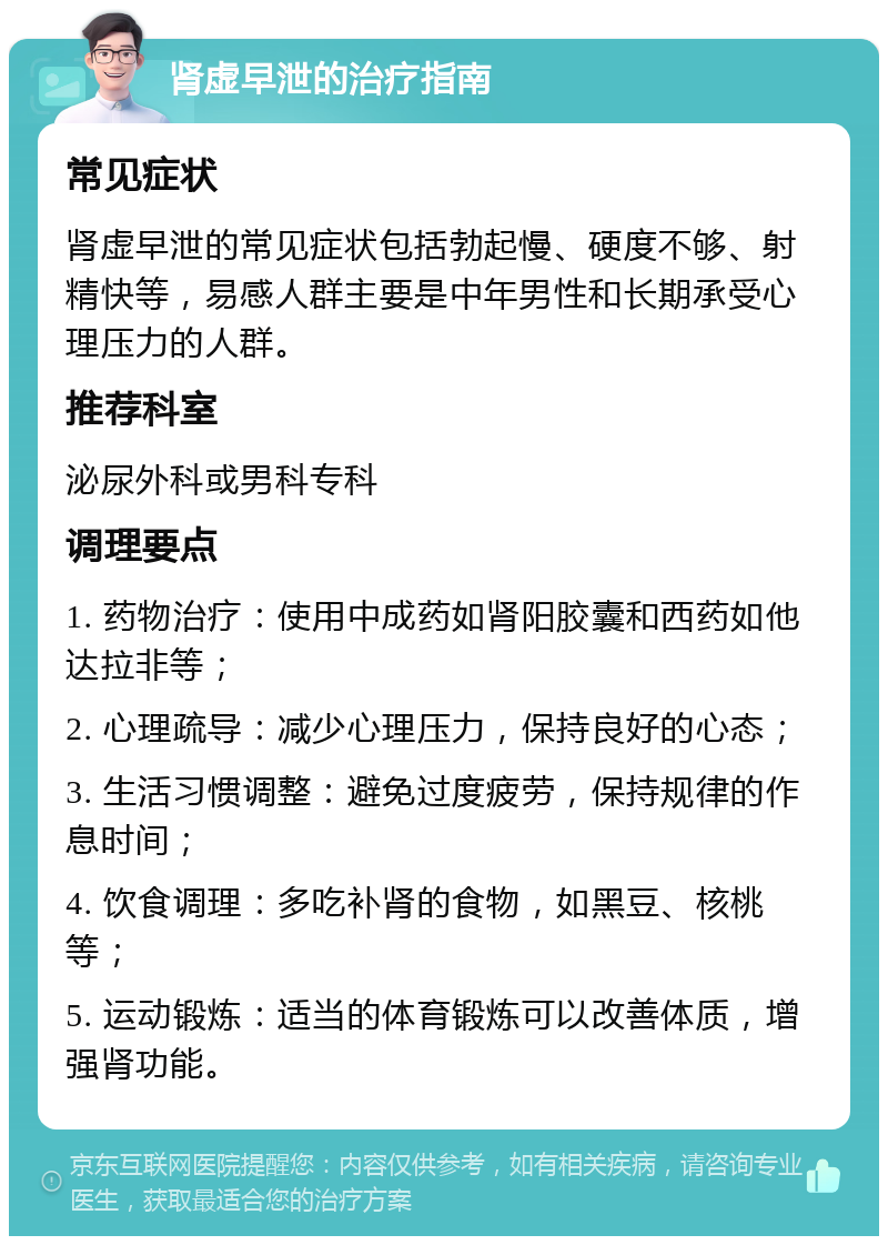 肾虚早泄的治疗指南 常见症状 肾虚早泄的常见症状包括勃起慢、硬度不够、射精快等，易感人群主要是中年男性和长期承受心理压力的人群。 推荐科室 泌尿外科或男科专科 调理要点 1. 药物治疗：使用中成药如肾阳胶囊和西药如他达拉非等； 2. 心理疏导：减少心理压力，保持良好的心态； 3. 生活习惯调整：避免过度疲劳，保持规律的作息时间； 4. 饮食调理：多吃补肾的食物，如黑豆、核桃等； 5. 运动锻炼：适当的体育锻炼可以改善体质，增强肾功能。