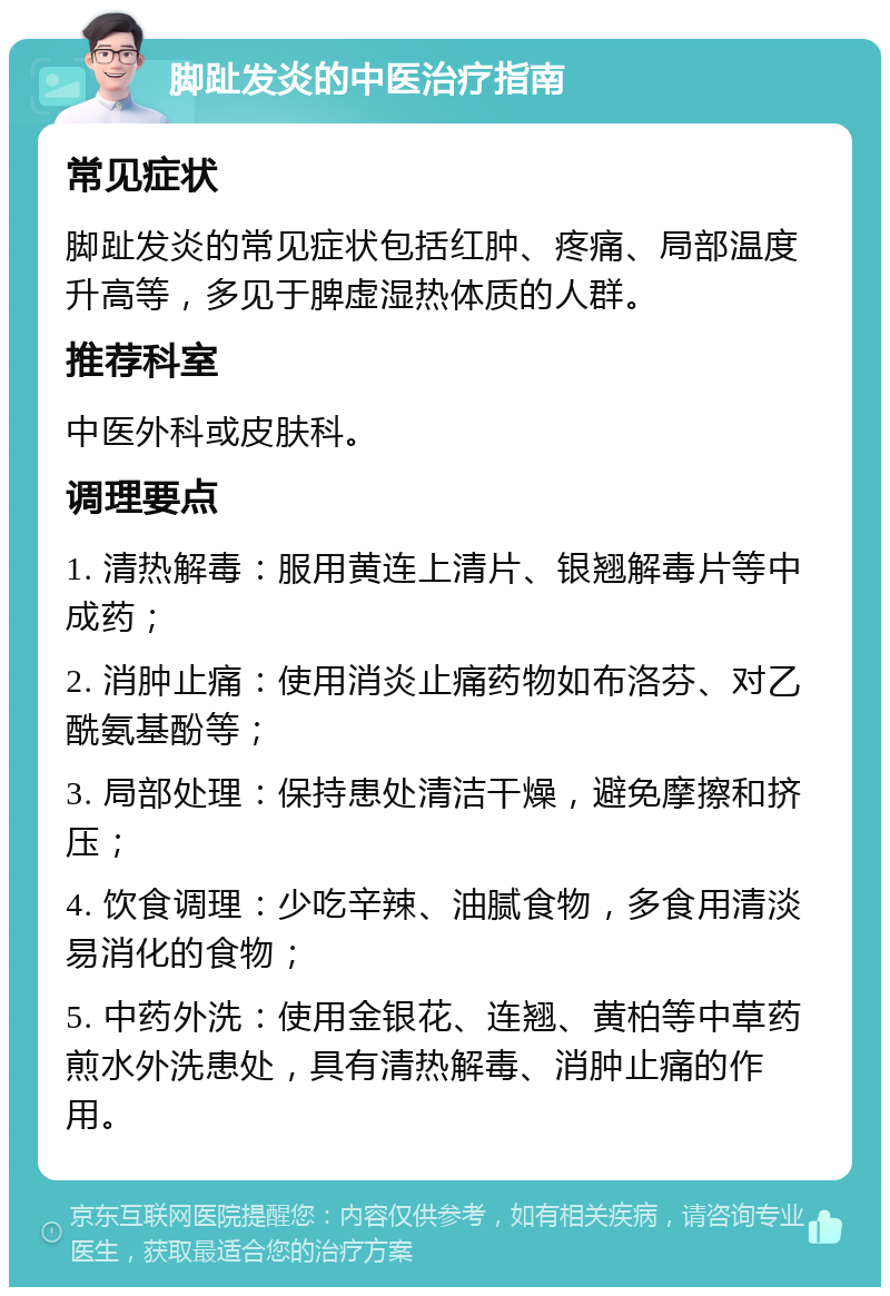 脚趾发炎的中医治疗指南 常见症状 脚趾发炎的常见症状包括红肿、疼痛、局部温度升高等，多见于脾虚湿热体质的人群。 推荐科室 中医外科或皮肤科。 调理要点 1. 清热解毒：服用黄连上清片、银翘解毒片等中成药； 2. 消肿止痛：使用消炎止痛药物如布洛芬、对乙酰氨基酚等； 3. 局部处理：保持患处清洁干燥，避免摩擦和挤压； 4. 饮食调理：少吃辛辣、油腻食物，多食用清淡易消化的食物； 5. 中药外洗：使用金银花、连翘、黄柏等中草药煎水外洗患处，具有清热解毒、消肿止痛的作用。