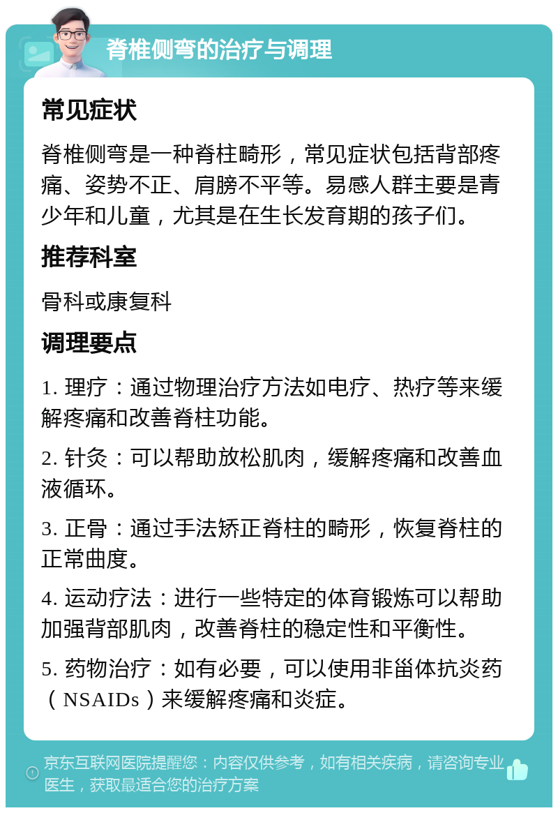 脊椎侧弯的治疗与调理 常见症状 脊椎侧弯是一种脊柱畸形，常见症状包括背部疼痛、姿势不正、肩膀不平等。易感人群主要是青少年和儿童，尤其是在生长发育期的孩子们。 推荐科室 骨科或康复科 调理要点 1. 理疗：通过物理治疗方法如电疗、热疗等来缓解疼痛和改善脊柱功能。 2. 针灸：可以帮助放松肌肉，缓解疼痛和改善血液循环。 3. 正骨：通过手法矫正脊柱的畸形，恢复脊柱的正常曲度。 4. 运动疗法：进行一些特定的体育锻炼可以帮助加强背部肌肉，改善脊柱的稳定性和平衡性。 5. 药物治疗：如有必要，可以使用非甾体抗炎药（NSAIDs）来缓解疼痛和炎症。