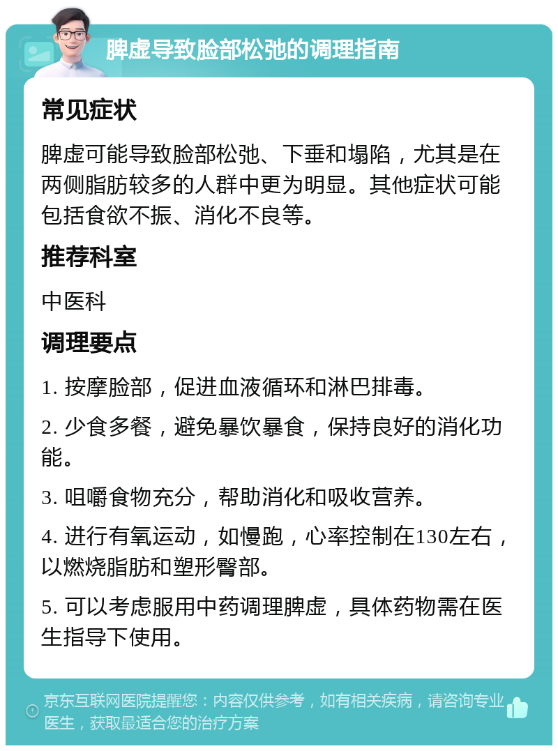 脾虚导致脸部松弛的调理指南 常见症状 脾虚可能导致脸部松弛、下垂和塌陷，尤其是在两侧脂肪较多的人群中更为明显。其他症状可能包括食欲不振、消化不良等。 推荐科室 中医科 调理要点 1. 按摩脸部，促进血液循环和淋巴排毒。 2. 少食多餐，避免暴饮暴食，保持良好的消化功能。 3. 咀嚼食物充分，帮助消化和吸收营养。 4. 进行有氧运动，如慢跑，心率控制在130左右，以燃烧脂肪和塑形臀部。 5. 可以考虑服用中药调理脾虚，具体药物需在医生指导下使用。