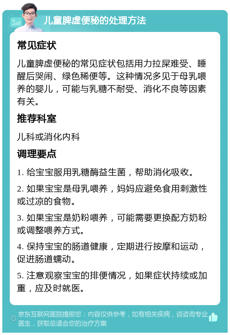 儿童脾虚便秘的处理方法 常见症状 儿童脾虚便秘的常见症状包括用力拉屎难受、睡醒后哭闹、绿色稀便等。这种情况多见于母乳喂养的婴儿，可能与乳糖不耐受、消化不良等因素有关。 推荐科室 儿科或消化内科 调理要点 1. 给宝宝服用乳糖酶益生菌，帮助消化吸收。 2. 如果宝宝是母乳喂养，妈妈应避免食用刺激性或过凉的食物。 3. 如果宝宝是奶粉喂养，可能需要更换配方奶粉或调整喂养方式。 4. 保持宝宝的肠道健康，定期进行按摩和运动，促进肠道蠕动。 5. 注意观察宝宝的排便情况，如果症状持续或加重，应及时就医。