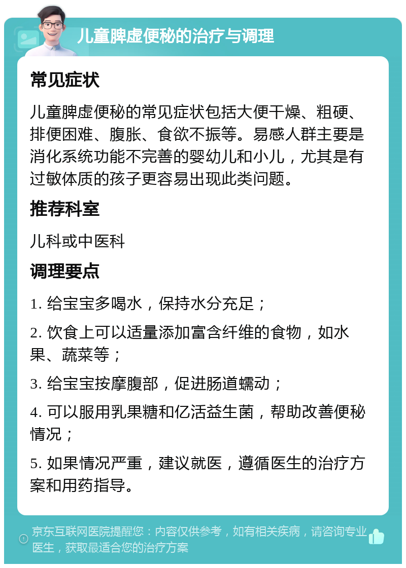 儿童脾虚便秘的治疗与调理 常见症状 儿童脾虚便秘的常见症状包括大便干燥、粗硬、排便困难、腹胀、食欲不振等。易感人群主要是消化系统功能不完善的婴幼儿和小儿，尤其是有过敏体质的孩子更容易出现此类问题。 推荐科室 儿科或中医科 调理要点 1. 给宝宝多喝水，保持水分充足； 2. 饮食上可以适量添加富含纤维的食物，如水果、蔬菜等； 3. 给宝宝按摩腹部，促进肠道蠕动； 4. 可以服用乳果糖和亿活益生菌，帮助改善便秘情况； 5. 如果情况严重，建议就医，遵循医生的治疗方案和用药指导。