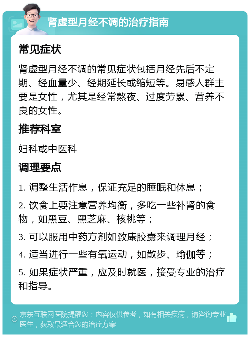 肾虚型月经不调的治疗指南 常见症状 肾虚型月经不调的常见症状包括月经先后不定期、经血量少、经期延长或缩短等。易感人群主要是女性，尤其是经常熬夜、过度劳累、营养不良的女性。 推荐科室 妇科或中医科 调理要点 1. 调整生活作息，保证充足的睡眠和休息； 2. 饮食上要注意营养均衡，多吃一些补肾的食物，如黑豆、黑芝麻、核桃等； 3. 可以服用中药方剂如致康胶囊来调理月经； 4. 适当进行一些有氧运动，如散步、瑜伽等； 5. 如果症状严重，应及时就医，接受专业的治疗和指导。