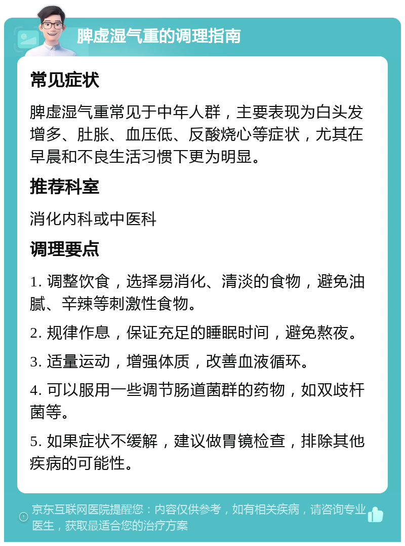 脾虚湿气重的调理指南 常见症状 脾虚湿气重常见于中年人群，主要表现为白头发增多、肚胀、血压低、反酸烧心等症状，尤其在早晨和不良生活习惯下更为明显。 推荐科室 消化内科或中医科 调理要点 1. 调整饮食，选择易消化、清淡的食物，避免油腻、辛辣等刺激性食物。 2. 规律作息，保证充足的睡眠时间，避免熬夜。 3. 适量运动，增强体质，改善血液循环。 4. 可以服用一些调节肠道菌群的药物，如双歧杆菌等。 5. 如果症状不缓解，建议做胃镜检查，排除其他疾病的可能性。