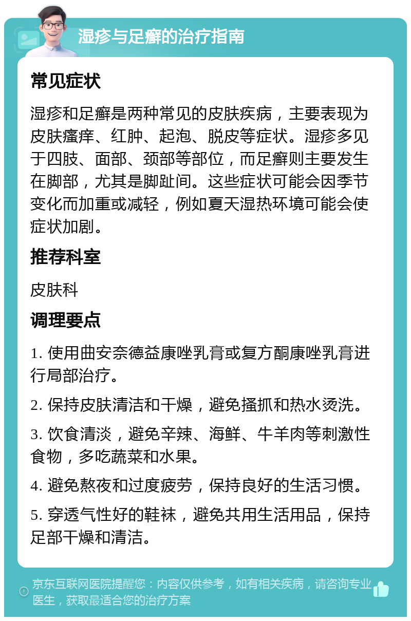 湿疹与足癣的治疗指南 常见症状 湿疹和足癣是两种常见的皮肤疾病，主要表现为皮肤瘙痒、红肿、起泡、脱皮等症状。湿疹多见于四肢、面部、颈部等部位，而足癣则主要发生在脚部，尤其是脚趾间。这些症状可能会因季节变化而加重或减轻，例如夏天湿热环境可能会使症状加剧。 推荐科室 皮肤科 调理要点 1. 使用曲安奈德益康唑乳膏或复方酮康唑乳膏进行局部治疗。 2. 保持皮肤清洁和干燥，避免搔抓和热水烫洗。 3. 饮食清淡，避免辛辣、海鲜、牛羊肉等刺激性食物，多吃蔬菜和水果。 4. 避免熬夜和过度疲劳，保持良好的生活习惯。 5. 穿透气性好的鞋袜，避免共用生活用品，保持足部干燥和清洁。