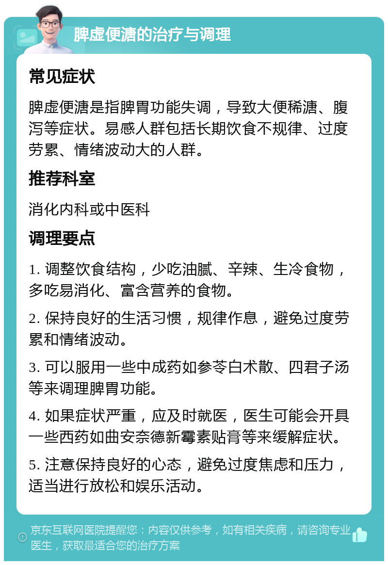 脾虚便溏的治疗与调理 常见症状 脾虚便溏是指脾胃功能失调，导致大便稀溏、腹泻等症状。易感人群包括长期饮食不规律、过度劳累、情绪波动大的人群。 推荐科室 消化内科或中医科 调理要点 1. 调整饮食结构，少吃油腻、辛辣、生冷食物，多吃易消化、富含营养的食物。 2. 保持良好的生活习惯，规律作息，避免过度劳累和情绪波动。 3. 可以服用一些中成药如参苓白术散、四君子汤等来调理脾胃功能。 4. 如果症状严重，应及时就医，医生可能会开具一些西药如曲安奈德新霉素贴膏等来缓解症状。 5. 注意保持良好的心态，避免过度焦虑和压力，适当进行放松和娱乐活动。