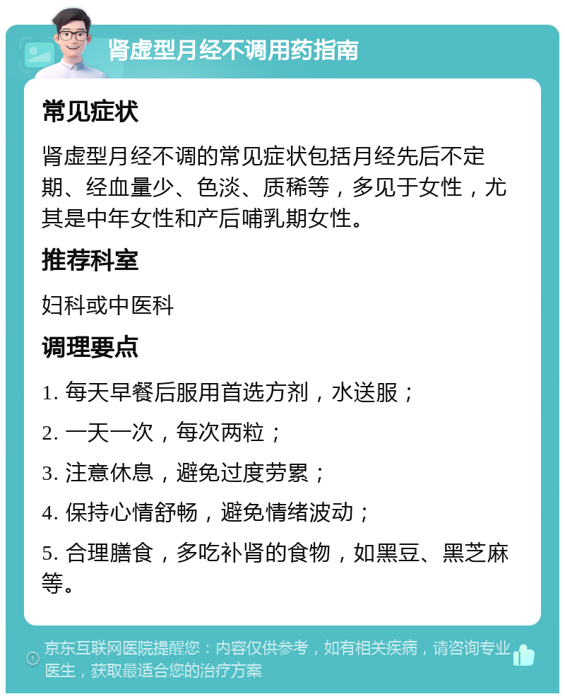 肾虚型月经不调用药指南 常见症状 肾虚型月经不调的常见症状包括月经先后不定期、经血量少、色淡、质稀等，多见于女性，尤其是中年女性和产后哺乳期女性。 推荐科室 妇科或中医科 调理要点 1. 每天早餐后服用首选方剂，水送服； 2. 一天一次，每次两粒； 3. 注意休息，避免过度劳累； 4. 保持心情舒畅，避免情绪波动； 5. 合理膳食，多吃补肾的食物，如黑豆、黑芝麻等。