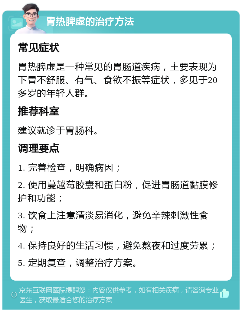 胃热脾虚的治疗方法 常见症状 胃热脾虚是一种常见的胃肠道疾病，主要表现为下胃不舒服、有气、食欲不振等症状，多见于20多岁的年轻人群。 推荐科室 建议就诊于胃肠科。 调理要点 1. 完善检查，明确病因； 2. 使用蔓越莓胶囊和蛋白粉，促进胃肠道黏膜修护和功能； 3. 饮食上注意清淡易消化，避免辛辣刺激性食物； 4. 保持良好的生活习惯，避免熬夜和过度劳累； 5. 定期复查，调整治疗方案。