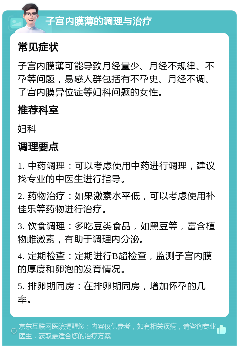 子宫内膜薄的调理与治疗 常见症状 子宫内膜薄可能导致月经量少、月经不规律、不孕等问题，易感人群包括有不孕史、月经不调、子宫内膜异位症等妇科问题的女性。 推荐科室 妇科 调理要点 1. 中药调理：可以考虑使用中药进行调理，建议找专业的中医生进行指导。 2. 药物治疗：如果激素水平低，可以考虑使用补佳乐等药物进行治疗。 3. 饮食调理：多吃豆类食品，如黑豆等，富含植物雌激素，有助于调理内分泌。 4. 定期检查：定期进行B超检查，监测子宫内膜的厚度和卵泡的发育情况。 5. 排卵期同房：在排卵期同房，增加怀孕的几率。