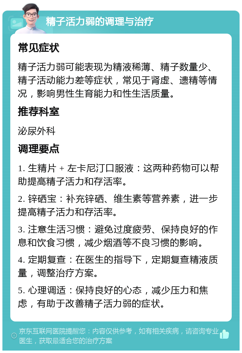 精子活力弱的调理与治疗 常见症状 精子活力弱可能表现为精液稀薄、精子数量少、精子活动能力差等症状，常见于肾虚、遗精等情况，影响男性生育能力和性生活质量。 推荐科室 泌尿外科 调理要点 1. 生精片 + 左卡尼汀口服液：这两种药物可以帮助提高精子活力和存活率。 2. 锌硒宝：补充锌硒、维生素等营养素，进一步提高精子活力和存活率。 3. 注意生活习惯：避免过度疲劳、保持良好的作息和饮食习惯，减少烟酒等不良习惯的影响。 4. 定期复查：在医生的指导下，定期复查精液质量，调整治疗方案。 5. 心理调适：保持良好的心态，减少压力和焦虑，有助于改善精子活力弱的症状。