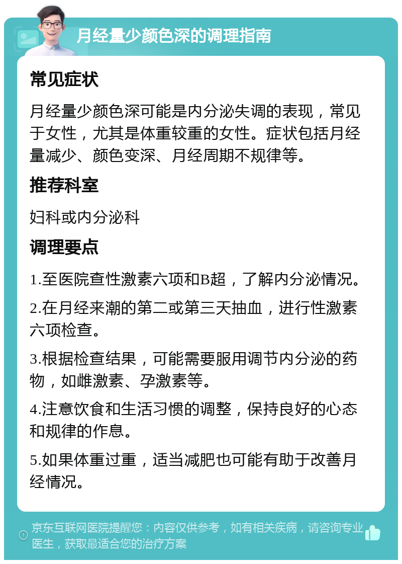 月经量少颜色深的调理指南 常见症状 月经量少颜色深可能是内分泌失调的表现，常见于女性，尤其是体重较重的女性。症状包括月经量减少、颜色变深、月经周期不规律等。 推荐科室 妇科或内分泌科 调理要点 1.至医院查性激素六项和B超，了解内分泌情况。 2.在月经来潮的第二或第三天抽血，进行性激素六项检查。 3.根据检查结果，可能需要服用调节内分泌的药物，如雌激素、孕激素等。 4.注意饮食和生活习惯的调整，保持良好的心态和规律的作息。 5.如果体重过重，适当减肥也可能有助于改善月经情况。