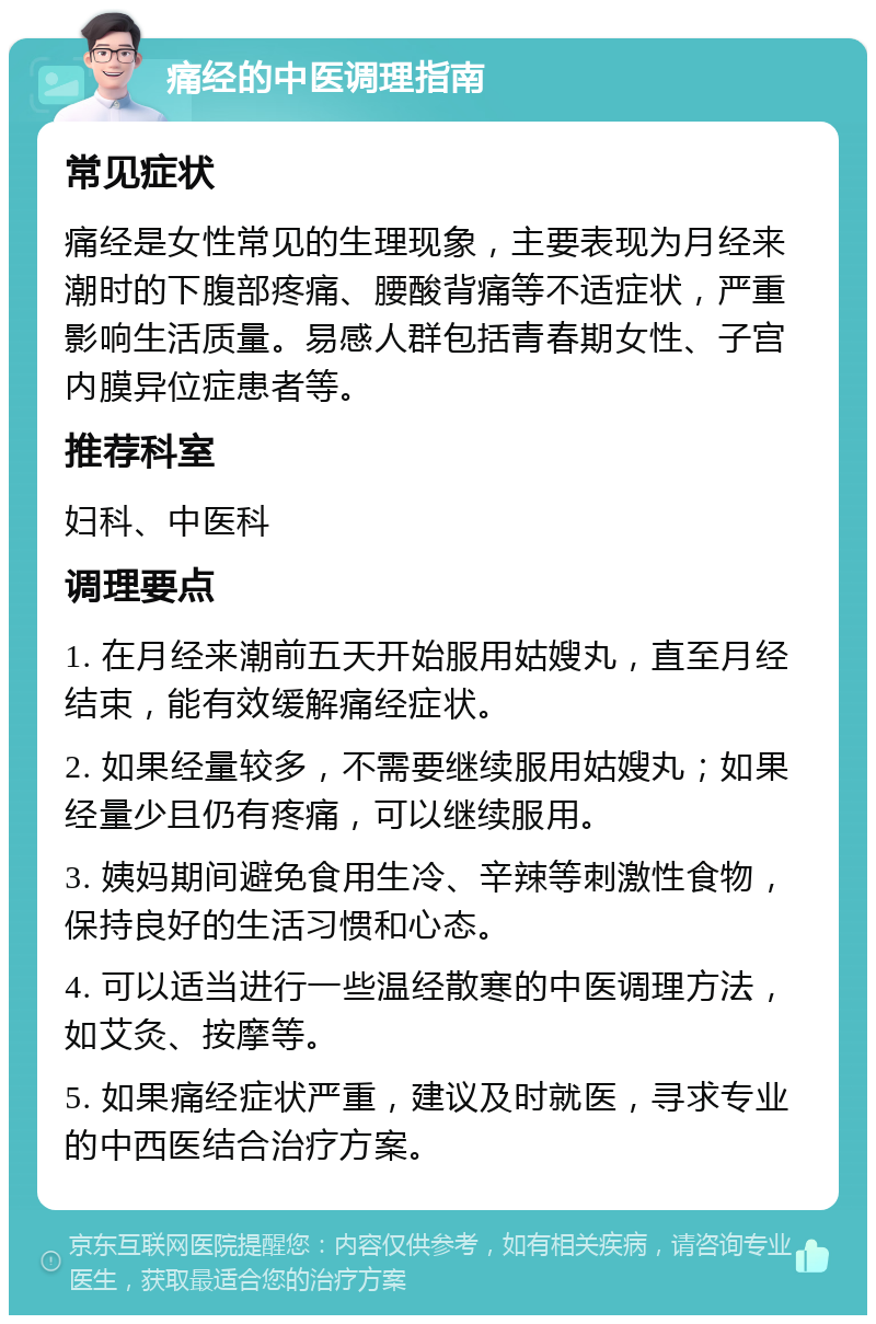 痛经的中医调理指南 常见症状 痛经是女性常见的生理现象，主要表现为月经来潮时的下腹部疼痛、腰酸背痛等不适症状，严重影响生活质量。易感人群包括青春期女性、子宫内膜异位症患者等。 推荐科室 妇科、中医科 调理要点 1. 在月经来潮前五天开始服用姑嫂丸，直至月经结束，能有效缓解痛经症状。 2. 如果经量较多，不需要继续服用姑嫂丸；如果经量少且仍有疼痛，可以继续服用。 3. 姨妈期间避免食用生冷、辛辣等刺激性食物，保持良好的生活习惯和心态。 4. 可以适当进行一些温经散寒的中医调理方法，如艾灸、按摩等。 5. 如果痛经症状严重，建议及时就医，寻求专业的中西医结合治疗方案。