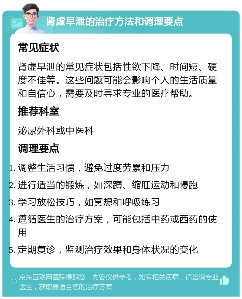 肾虚早泄的治疗方法和调理要点 常见症状 肾虚早泄的常见症状包括性欲下降、时间短、硬度不佳等。这些问题可能会影响个人的生活质量和自信心，需要及时寻求专业的医疗帮助。 推荐科室 泌尿外科或中医科 调理要点 调整生活习惯，避免过度劳累和压力 进行适当的锻炼，如深蹲、缩肛运动和慢跑 学习放松技巧，如冥想和呼吸练习 遵循医生的治疗方案，可能包括中药或西药的使用 定期复诊，监测治疗效果和身体状况的变化