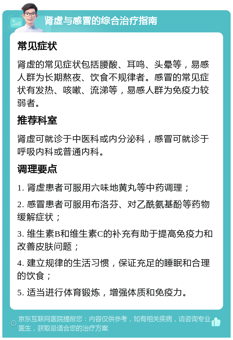 肾虚与感冒的综合治疗指南 常见症状 肾虚的常见症状包括腰酸、耳鸣、头晕等，易感人群为长期熬夜、饮食不规律者。感冒的常见症状有发热、咳嗽、流涕等，易感人群为免疫力较弱者。 推荐科室 肾虚可就诊于中医科或内分泌科，感冒可就诊于呼吸内科或普通内科。 调理要点 1. 肾虚患者可服用六味地黄丸等中药调理； 2. 感冒患者可服用布洛芬、对乙酰氨基酚等药物缓解症状； 3. 维生素B和维生素C的补充有助于提高免疫力和改善皮肤问题； 4. 建立规律的生活习惯，保证充足的睡眠和合理的饮食； 5. 适当进行体育锻炼，增强体质和免疫力。