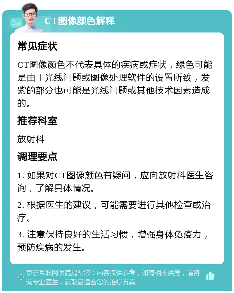 CT图像颜色解释 常见症状 CT图像颜色不代表具体的疾病或症状，绿色可能是由于光线问题或图像处理软件的设置所致，发紫的部分也可能是光线问题或其他技术因素造成的。 推荐科室 放射科 调理要点 1. 如果对CT图像颜色有疑问，应向放射科医生咨询，了解具体情况。 2. 根据医生的建议，可能需要进行其他检查或治疗。 3. 注意保持良好的生活习惯，增强身体免疫力，预防疾病的发生。