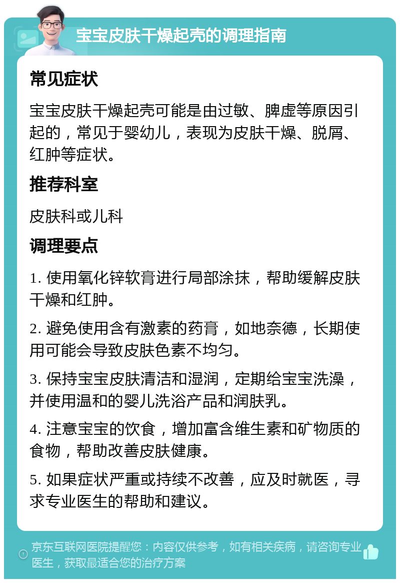 宝宝皮肤干燥起壳的调理指南 常见症状 宝宝皮肤干燥起壳可能是由过敏、脾虚等原因引起的，常见于婴幼儿，表现为皮肤干燥、脱屑、红肿等症状。 推荐科室 皮肤科或儿科 调理要点 1. 使用氧化锌软膏进行局部涂抹，帮助缓解皮肤干燥和红肿。 2. 避免使用含有激素的药膏，如地奈德，长期使用可能会导致皮肤色素不均匀。 3. 保持宝宝皮肤清洁和湿润，定期给宝宝洗澡，并使用温和的婴儿洗浴产品和润肤乳。 4. 注意宝宝的饮食，增加富含维生素和矿物质的食物，帮助改善皮肤健康。 5. 如果症状严重或持续不改善，应及时就医，寻求专业医生的帮助和建议。