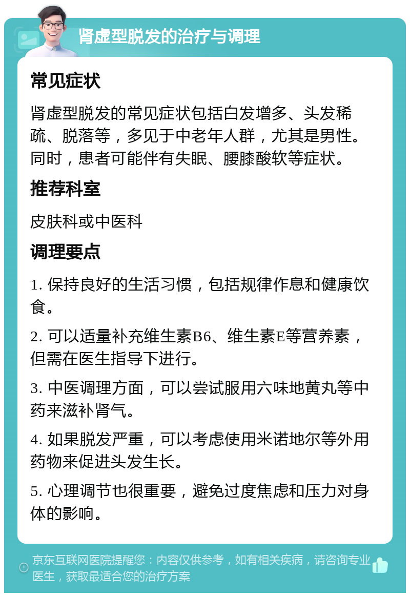 肾虚型脱发的治疗与调理 常见症状 肾虚型脱发的常见症状包括白发增多、头发稀疏、脱落等，多见于中老年人群，尤其是男性。同时，患者可能伴有失眠、腰膝酸软等症状。 推荐科室 皮肤科或中医科 调理要点 1. 保持良好的生活习惯，包括规律作息和健康饮食。 2. 可以适量补充维生素B6、维生素E等营养素，但需在医生指导下进行。 3. 中医调理方面，可以尝试服用六味地黄丸等中药来滋补肾气。 4. 如果脱发严重，可以考虑使用米诺地尔等外用药物来促进头发生长。 5. 心理调节也很重要，避免过度焦虑和压力对身体的影响。