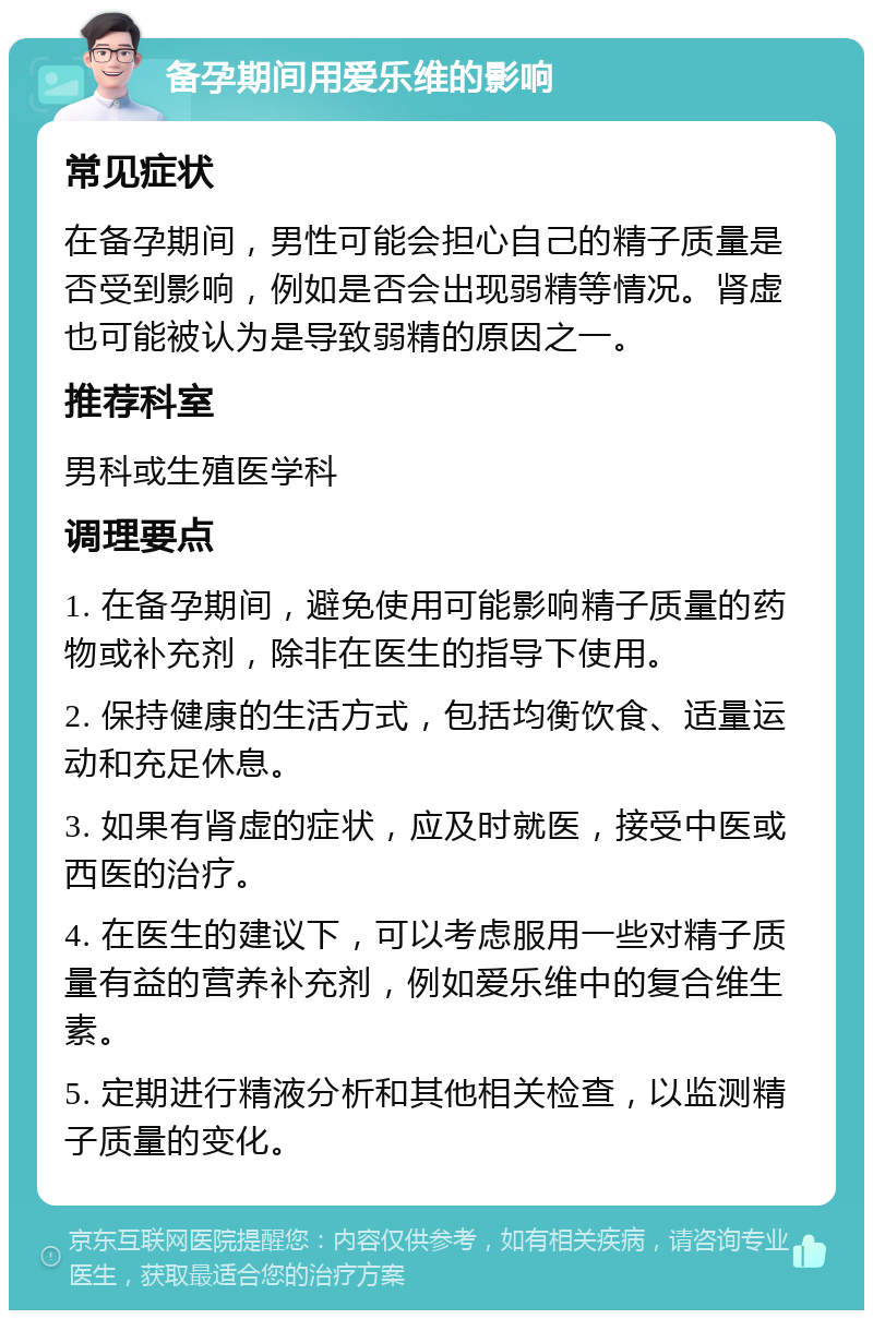 备孕期间用爱乐维的影响 常见症状 在备孕期间，男性可能会担心自己的精子质量是否受到影响，例如是否会出现弱精等情况。肾虚也可能被认为是导致弱精的原因之一。 推荐科室 男科或生殖医学科 调理要点 1. 在备孕期间，避免使用可能影响精子质量的药物或补充剂，除非在医生的指导下使用。 2. 保持健康的生活方式，包括均衡饮食、适量运动和充足休息。 3. 如果有肾虚的症状，应及时就医，接受中医或西医的治疗。 4. 在医生的建议下，可以考虑服用一些对精子质量有益的营养补充剂，例如爱乐维中的复合维生素。 5. 定期进行精液分析和其他相关检查，以监测精子质量的变化。