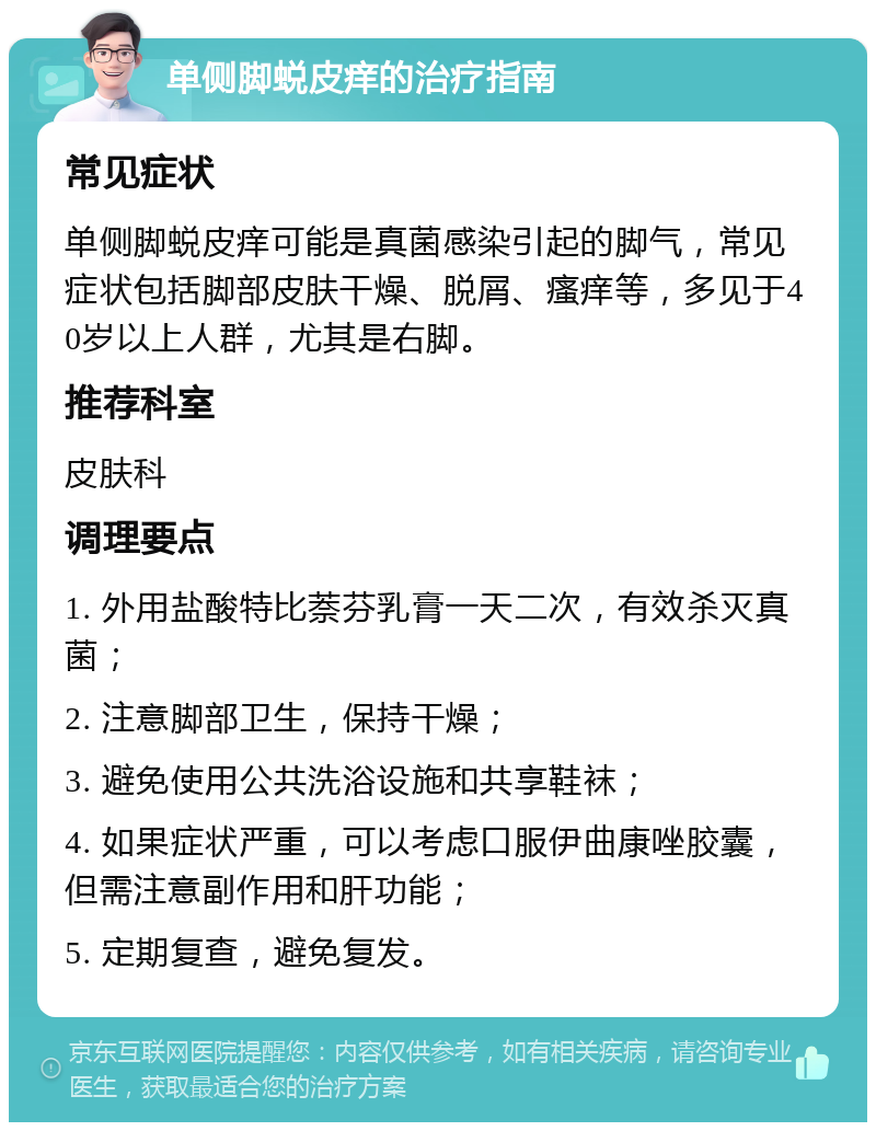 单侧脚蜕皮痒的治疗指南 常见症状 单侧脚蜕皮痒可能是真菌感染引起的脚气，常见症状包括脚部皮肤干燥、脱屑、瘙痒等，多见于40岁以上人群，尤其是右脚。 推荐科室 皮肤科 调理要点 1. 外用盐酸特比萘芬乳膏一天二次，有效杀灭真菌； 2. 注意脚部卫生，保持干燥； 3. 避免使用公共洗浴设施和共享鞋袜； 4. 如果症状严重，可以考虑口服伊曲康唑胶囊，但需注意副作用和肝功能； 5. 定期复查，避免复发。