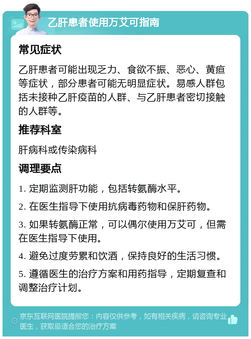 乙肝患者使用万艾可指南 常见症状 乙肝患者可能出现乏力、食欲不振、恶心、黄疸等症状，部分患者可能无明显症状。易感人群包括未接种乙肝疫苗的人群、与乙肝患者密切接触的人群等。 推荐科室 肝病科或传染病科 调理要点 1. 定期监测肝功能，包括转氨酶水平。 2. 在医生指导下使用抗病毒药物和保肝药物。 3. 如果转氨酶正常，可以偶尔使用万艾可，但需在医生指导下使用。 4. 避免过度劳累和饮酒，保持良好的生活习惯。 5. 遵循医生的治疗方案和用药指导，定期复查和调整治疗计划。