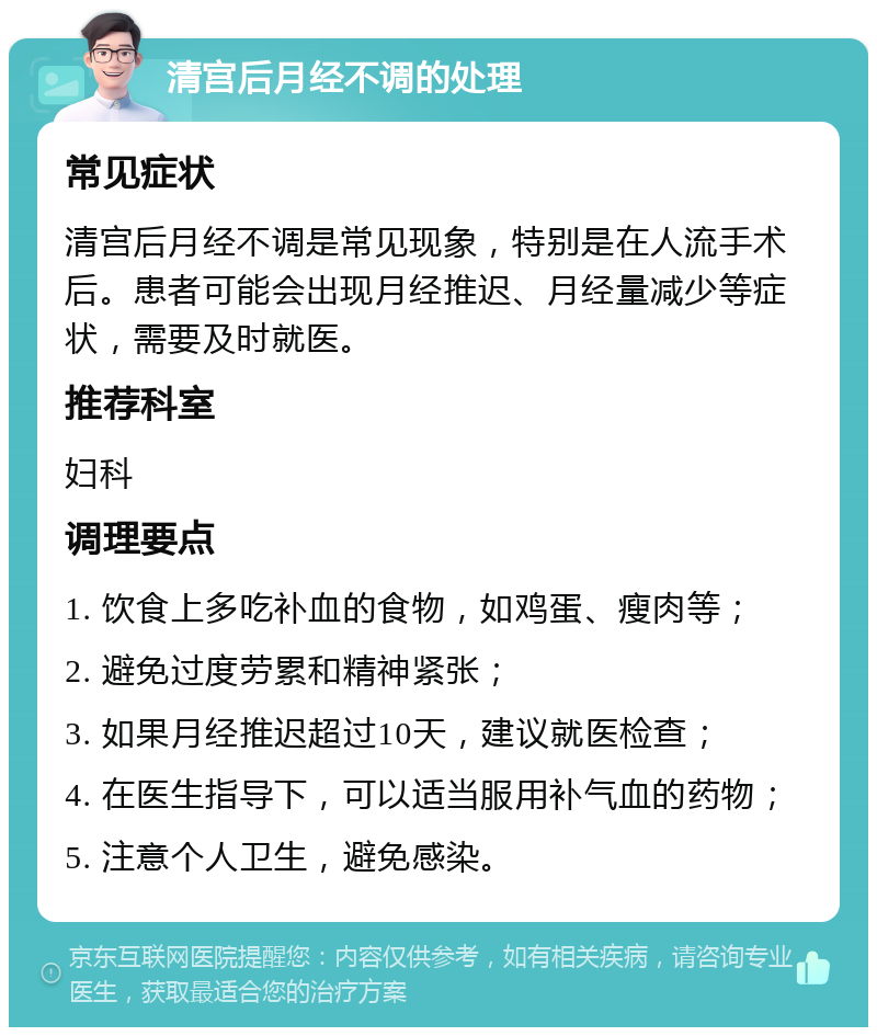 清宫后月经不调的处理 常见症状 清宫后月经不调是常见现象，特别是在人流手术后。患者可能会出现月经推迟、月经量减少等症状，需要及时就医。 推荐科室 妇科 调理要点 1. 饮食上多吃补血的食物，如鸡蛋、瘦肉等； 2. 避免过度劳累和精神紧张； 3. 如果月经推迟超过10天，建议就医检查； 4. 在医生指导下，可以适当服用补气血的药物； 5. 注意个人卫生，避免感染。