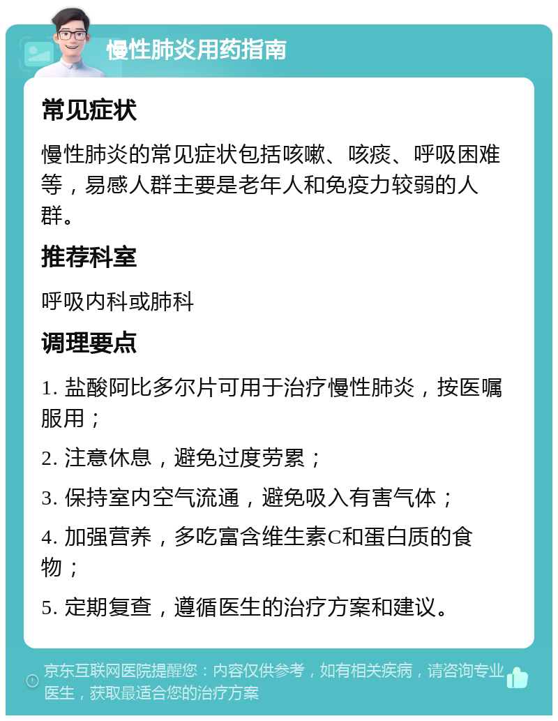 慢性肺炎用药指南 常见症状 慢性肺炎的常见症状包括咳嗽、咳痰、呼吸困难等，易感人群主要是老年人和免疫力较弱的人群。 推荐科室 呼吸内科或肺科 调理要点 1. 盐酸阿比多尔片可用于治疗慢性肺炎，按医嘱服用； 2. 注意休息，避免过度劳累； 3. 保持室内空气流通，避免吸入有害气体； 4. 加强营养，多吃富含维生素C和蛋白质的食物； 5. 定期复查，遵循医生的治疗方案和建议。