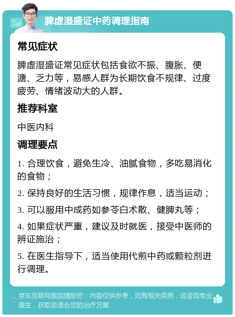 脾虚湿盛证中药调理指南 常见症状 脾虚湿盛证常见症状包括食欲不振、腹胀、便溏、乏力等，易感人群为长期饮食不规律、过度疲劳、情绪波动大的人群。 推荐科室 中医内科 调理要点 1. 合理饮食，避免生冷、油腻食物，多吃易消化的食物； 2. 保持良好的生活习惯，规律作息，适当运动； 3. 可以服用中成药如参苓白术散、健脾丸等； 4. 如果症状严重，建议及时就医，接受中医师的辨证施治； 5. 在医生指导下，适当使用代煎中药或颗粒剂进行调理。