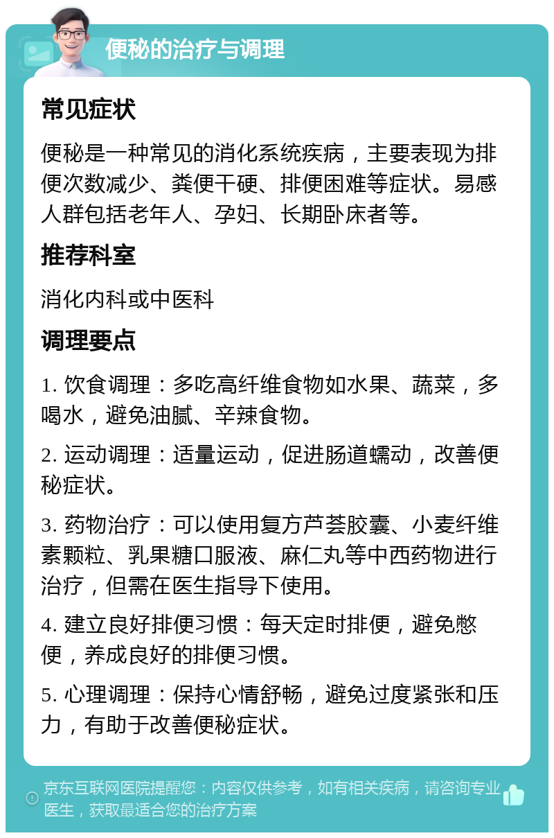 便秘的治疗与调理 常见症状 便秘是一种常见的消化系统疾病，主要表现为排便次数减少、粪便干硬、排便困难等症状。易感人群包括老年人、孕妇、长期卧床者等。 推荐科室 消化内科或中医科 调理要点 1. 饮食调理：多吃高纤维食物如水果、蔬菜，多喝水，避免油腻、辛辣食物。 2. 运动调理：适量运动，促进肠道蠕动，改善便秘症状。 3. 药物治疗：可以使用复方芦荟胶囊、小麦纤维素颗粒、乳果糖口服液、麻仁丸等中西药物进行治疗，但需在医生指导下使用。 4. 建立良好排便习惯：每天定时排便，避免憋便，养成良好的排便习惯。 5. 心理调理：保持心情舒畅，避免过度紧张和压力，有助于改善便秘症状。