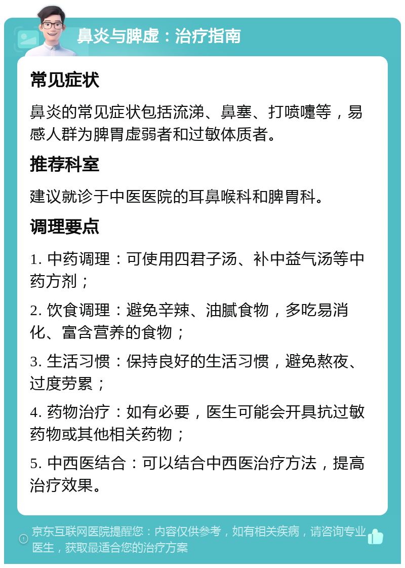 鼻炎与脾虚：治疗指南 常见症状 鼻炎的常见症状包括流涕、鼻塞、打喷嚏等，易感人群为脾胃虚弱者和过敏体质者。 推荐科室 建议就诊于中医医院的耳鼻喉科和脾胃科。 调理要点 1. 中药调理：可使用四君子汤、补中益气汤等中药方剂； 2. 饮食调理：避免辛辣、油腻食物，多吃易消化、富含营养的食物； 3. 生活习惯：保持良好的生活习惯，避免熬夜、过度劳累； 4. 药物治疗：如有必要，医生可能会开具抗过敏药物或其他相关药物； 5. 中西医结合：可以结合中西医治疗方法，提高治疗效果。