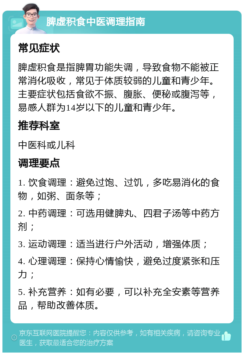 脾虚积食中医调理指南 常见症状 脾虚积食是指脾胃功能失调，导致食物不能被正常消化吸收，常见于体质较弱的儿童和青少年。主要症状包括食欲不振、腹胀、便秘或腹泻等，易感人群为14岁以下的儿童和青少年。 推荐科室 中医科或儿科 调理要点 1. 饮食调理：避免过饱、过饥，多吃易消化的食物，如粥、面条等； 2. 中药调理：可选用健脾丸、四君子汤等中药方剂； 3. 运动调理：适当进行户外活动，增强体质； 4. 心理调理：保持心情愉快，避免过度紧张和压力； 5. 补充营养：如有必要，可以补充全安素等营养品，帮助改善体质。