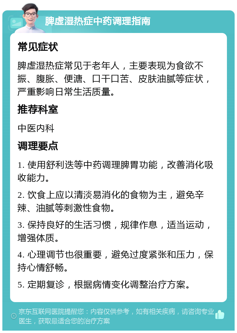 脾虚湿热症中药调理指南 常见症状 脾虚湿热症常见于老年人，主要表现为食欲不振、腹胀、便溏、口干口苦、皮肤油腻等症状，严重影响日常生活质量。 推荐科室 中医内科 调理要点 1. 使用舒利迭等中药调理脾胃功能，改善消化吸收能力。 2. 饮食上应以清淡易消化的食物为主，避免辛辣、油腻等刺激性食物。 3. 保持良好的生活习惯，规律作息，适当运动，增强体质。 4. 心理调节也很重要，避免过度紧张和压力，保持心情舒畅。 5. 定期复诊，根据病情变化调整治疗方案。